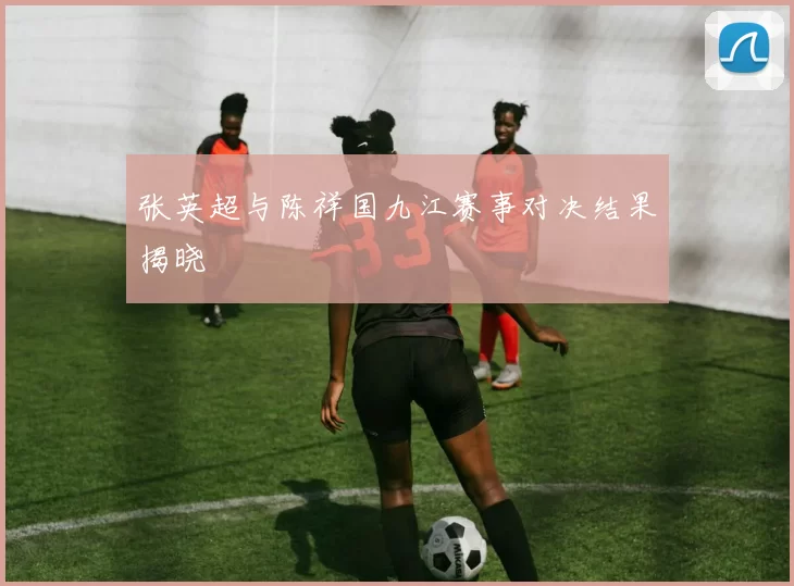 张英超与陈祥国九江赛事对决结果揭晓