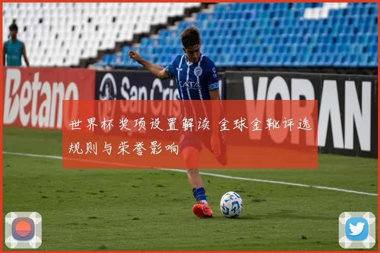 世界杯奖项设置解读 金球金靴评选规则与荣誉影响