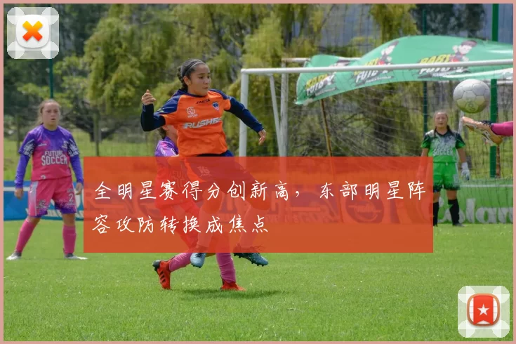 全明星赛得分创新高，东部明星阵容攻防转换成焦点