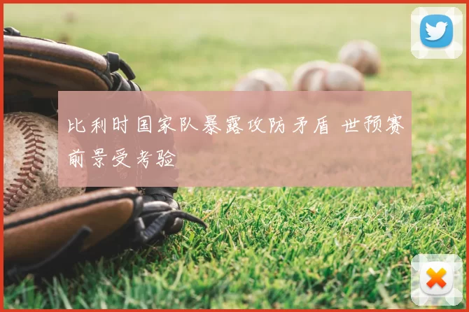 比利时国家队暴露攻防矛盾 世预赛前景受考验