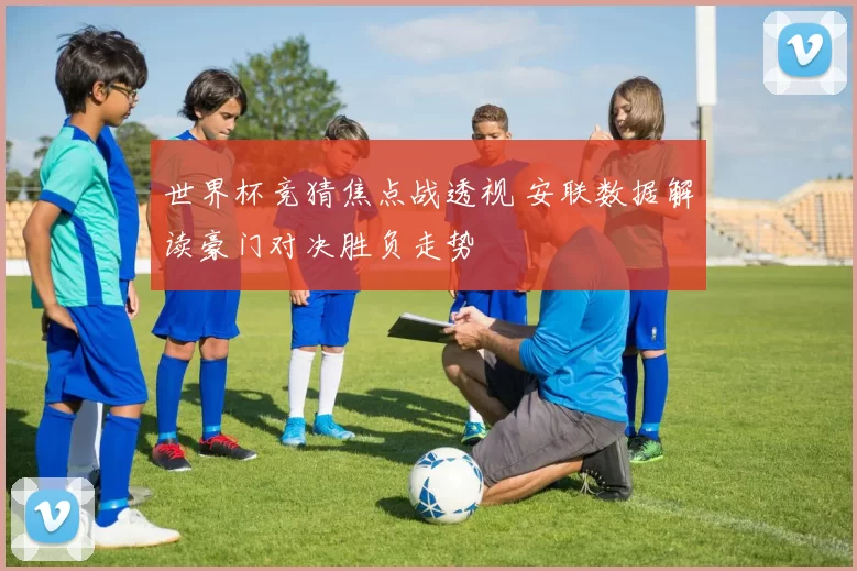 世界杯竞猜焦点战透视 安联数据解读豪门对决胜负走势