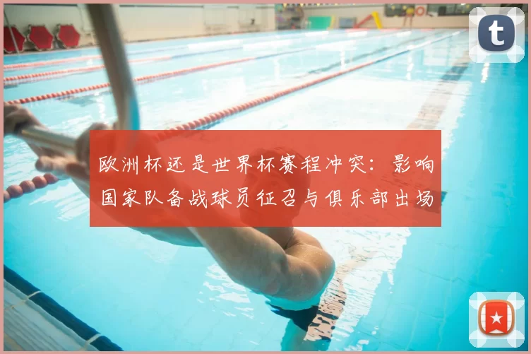 欧洲杯还是世界杯赛程冲突：影响国家队备战球员征召与俱乐部出场安排