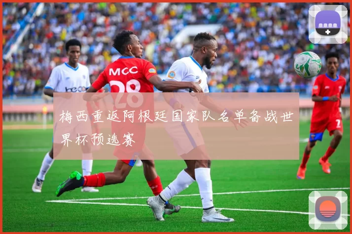 梅西重返阿根廷国家队名单备战世界杯预选赛