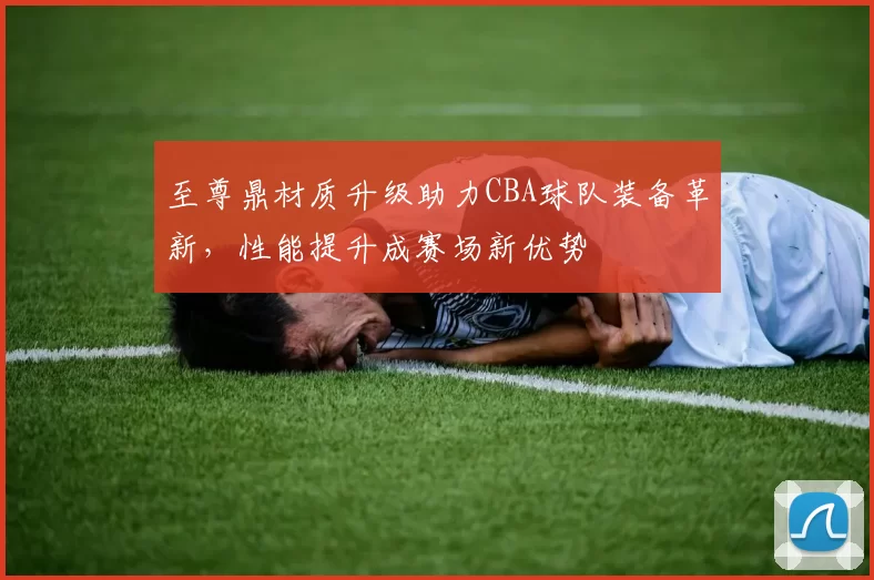 至尊鼎材质升级助力CBA球队装备革新，性能提升成赛场新优势