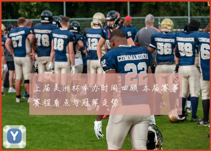 上届美洲杯举办时间回顾 本届赛事赛程看点与冠军走势