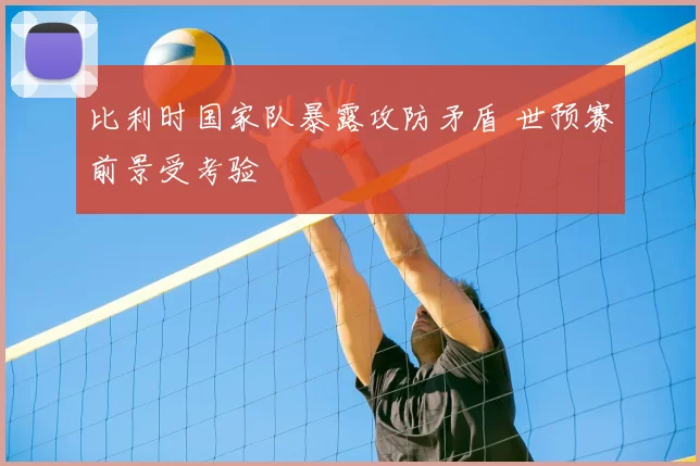 比利时国家队暴露攻防矛盾 世预赛前景受考验