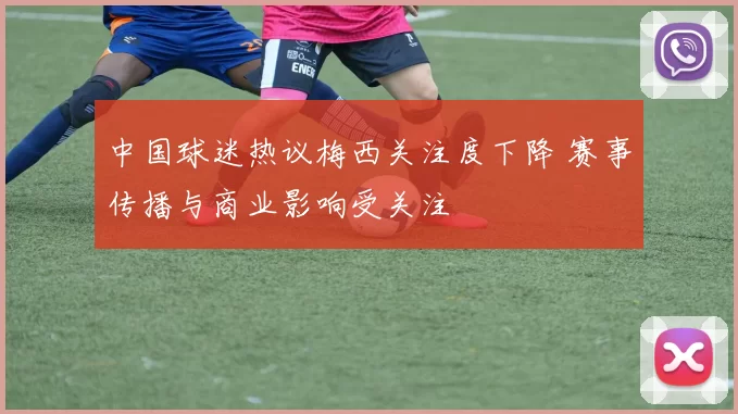 中国球迷热议梅西关注度下降 赛事传播与商业影响受关注