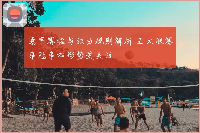 意甲赛程与积分规则解析 五大联赛争冠争四形势受关注