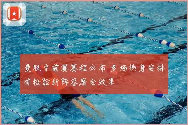 曼联季前赛赛程公布 多场热身安排将检验新阵容磨合效果