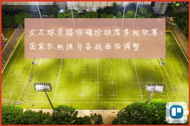 女足球员膝伤确诊缺席多轮联赛，国家队轮换与备战面临调整