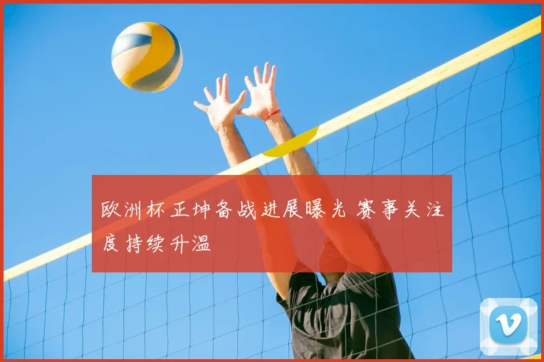 欧洲杯正坤备战进展曝光 赛事关注度持续升温
