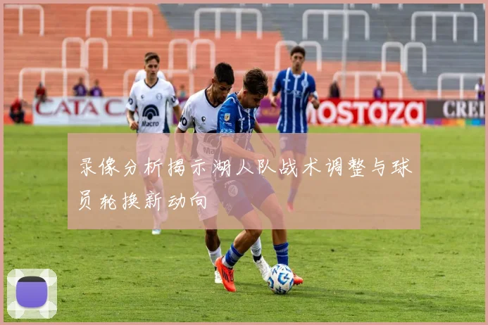 录像分析揭示湖人队战术调整与球员轮换新动向