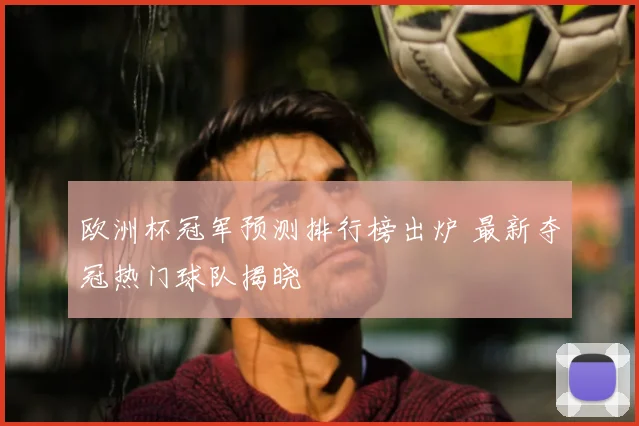 欧洲杯冠军预测排行榜出炉 最新夺冠热门球队揭晓