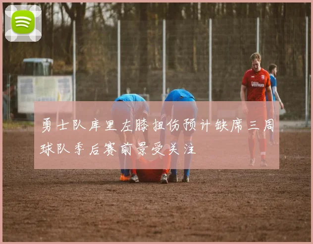勇士队库里左膝扭伤预计缺席三周球队季后赛前景受关注