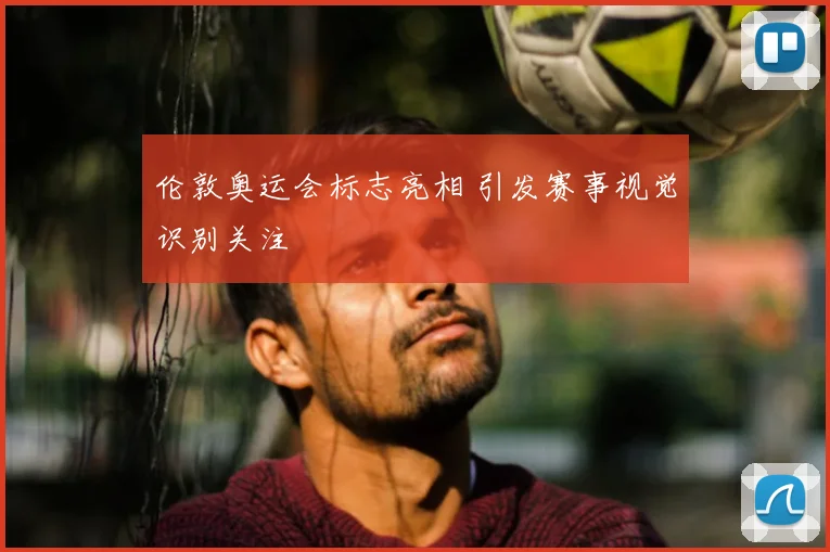 伦敦奥运会标志亮相 引发赛事视觉识别关注