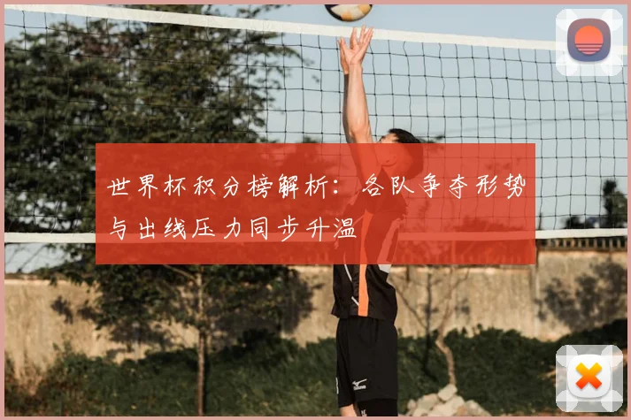 世界杯积分榜解析:各队争夺形势与出线压力同步升温
