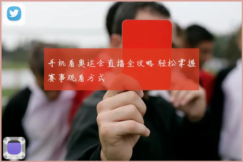手机看奥运会直播全攻略 轻松掌握赛事观看方式