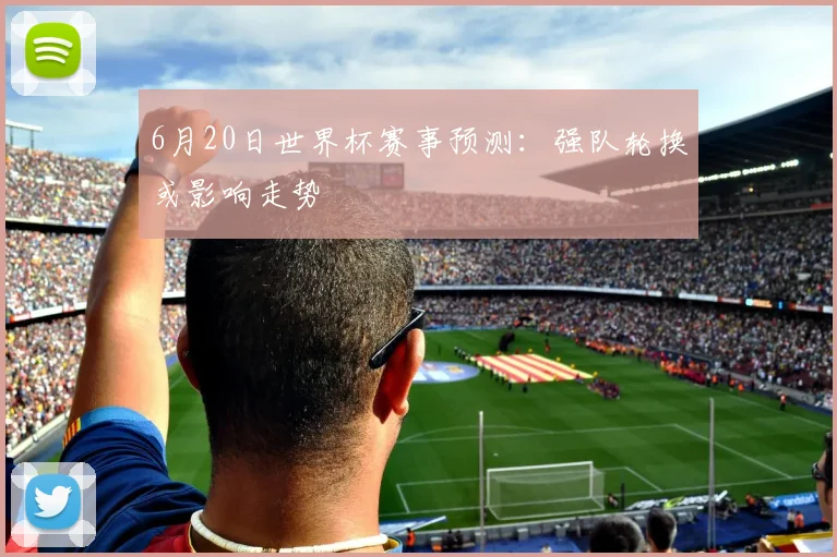 6月20日世界杯赛事预测：强队轮换或影响走势