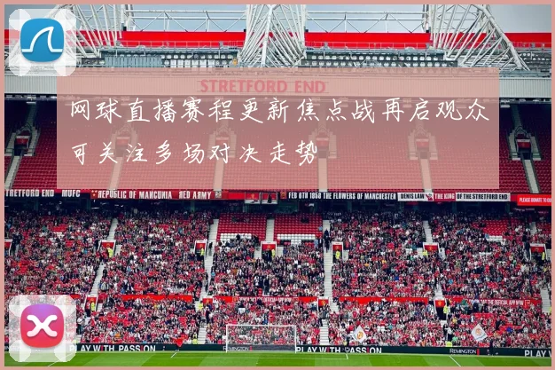 网球直播赛程更新焦点战再启观众可关注多场对决走势