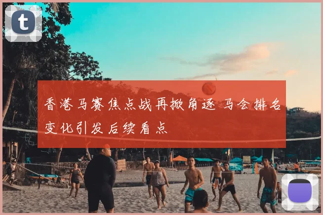 香港马赛焦点战再掀角逐 马会排名变化引发后续看点