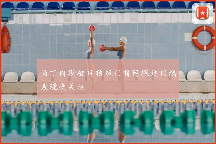 马丁内斯被评顶级门将阿根廷门线表现受关注