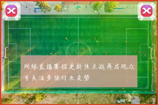 网球直播赛程更新焦点战再启观众可关注多场对决走势