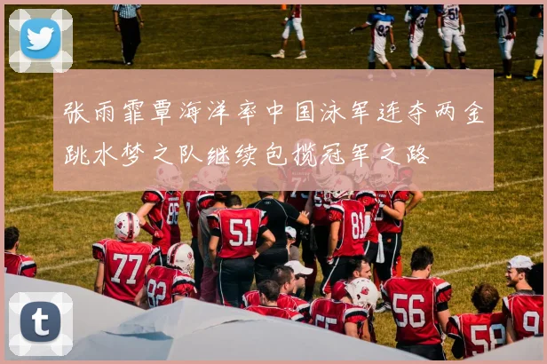 张雨霏覃海洋率中国泳军连夺两金跳水梦之队继续包揽冠军之路